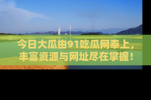 今日大瓜由91吃瓜网奉上，丰富资源与网址尽在掌握！