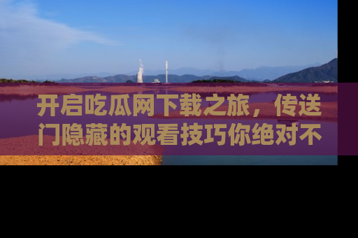 开启吃瓜网下载之旅，传送门隐藏的观看技巧你绝对不能错过！