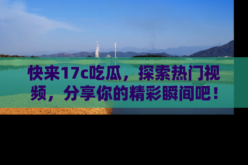 快来17c吃瓜，探索热门视频，分享你的精彩瞬间吧！