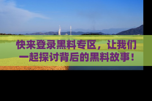 快来登录黑料专区，让我们一起探讨背后的黑料故事！