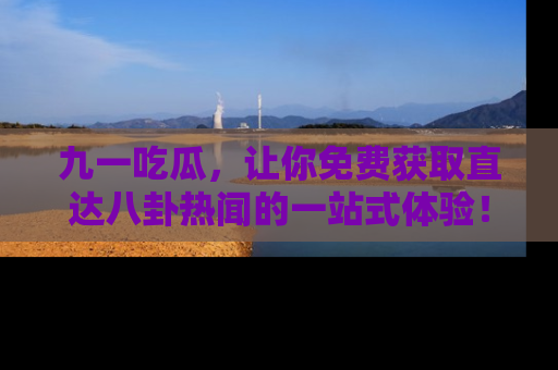 九一吃瓜，让你免费获取直达八卦热闻的一站式体验！