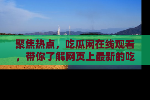 聚焦热点，吃瓜网在线观看，带你了解网页上最新的吃瓜动态与评论！