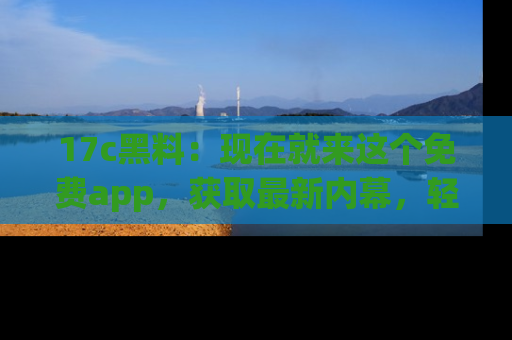 17c黑料：现在就来这个免费app，获取最新内幕，轻松掌握娱乐圈动向！