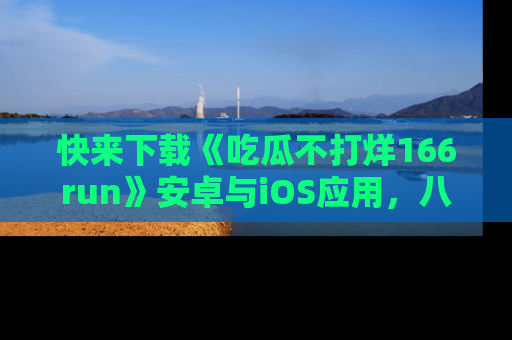 快来下载《吃瓜不打烊166run》安卓与iOS应用，八卦不断，吃瓜不停！