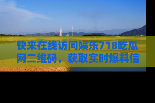 快来在线访问娱乐718吃瓜网二维码，获取实时爆料信息！