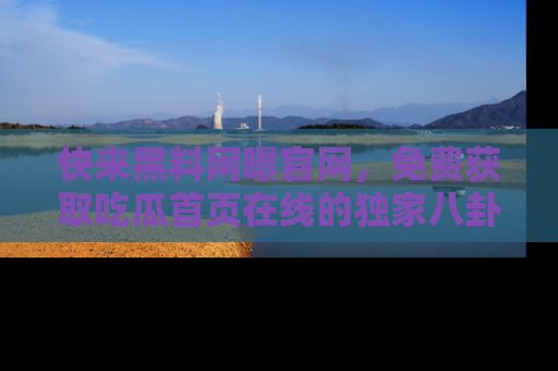 快来黑料网曝官网，免费获取吃瓜首页在线的独家八卦信息！