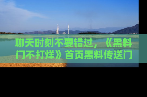 聊天时刻不要错过，《黑料门不打烊》首页黑料传送门一键带你进入奇妙世界！