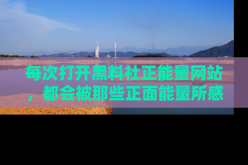 每次打开黑料社正能量网站，都会被那些正面能量所感染，一起加入不打烊的快乐吧！