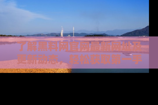 了解黑料网官网最新网址及更新动态，轻松获取第一手娱乐新闻