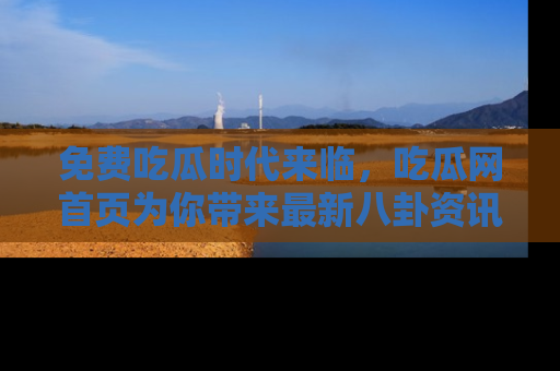 免费吃瓜时代来临，吃瓜网首页为你带来最新八卦资讯，快来围观！