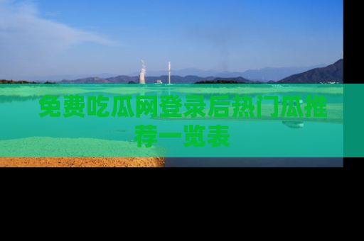 免费吃瓜网登录后热门瓜推荐一览表