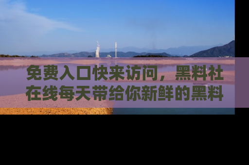 免费入口快来访问，黑料社在线每天带给你新鲜的黑料事件！