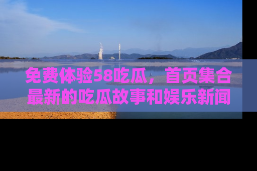 免费体验58吃瓜，首页集合最新的吃瓜故事和娱乐新闻，让你不再错过任何热点！