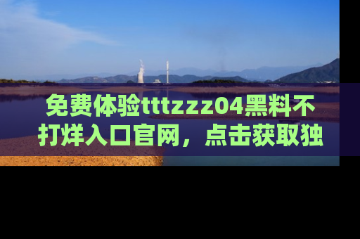 免费体验tttzzz04黑料不打烊入口官网，点击获取独家链接吧