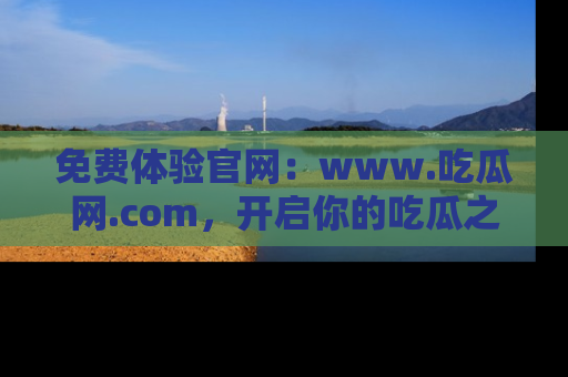 免费体验官网：www.吃瓜网.com，开启你的吃瓜之旅