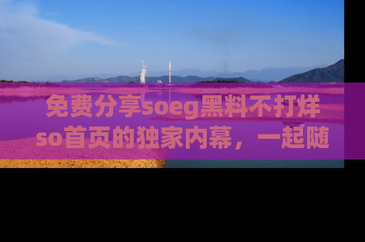 免费分享soeg黑料不打烊so首页的独家内幕，一起随时吃瓜吧！
