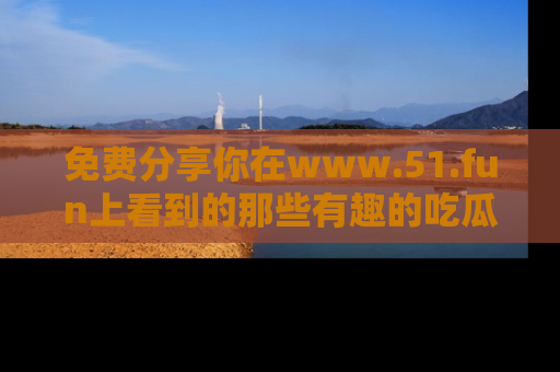 免费分享你在www.51.fun上看到的那些有趣的吃瓜趣闻吧！