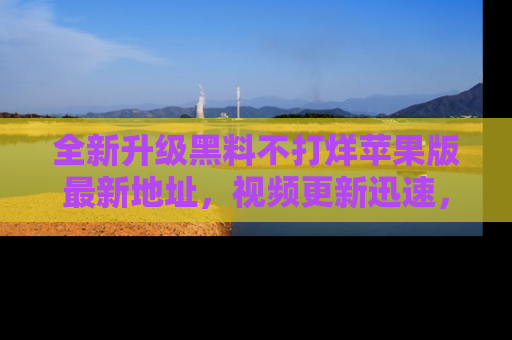 全新升级黑料不打烊苹果版最新地址，视频更新迅速，吃瓜从未如此精彩！
