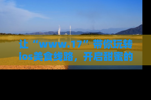 让“www.17”带你玩转ios美食线路，开启甜蜜的吃瓜时光吧！