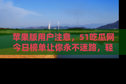 苹果版用户注意，51吃瓜网今日榜单让你永不迷路，轻松吃瓜！
