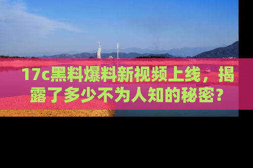 17c黑料爆料新视频上线，揭露了多少不为人知的秘密？