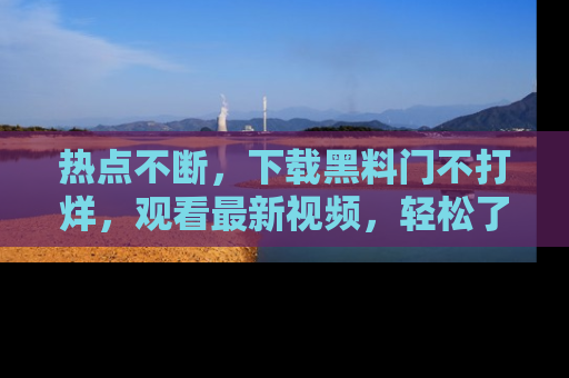 热点不断，下载黑料门不打烊，观看最新视频，轻松了解娱乐八卦！