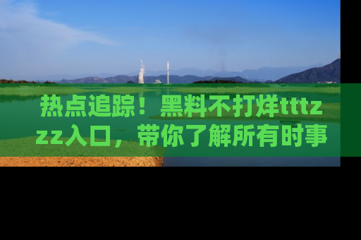 热点追踪！黑料不打烊tttzzz入口，带你了解所有时事动态，赶紧打开网址链接！