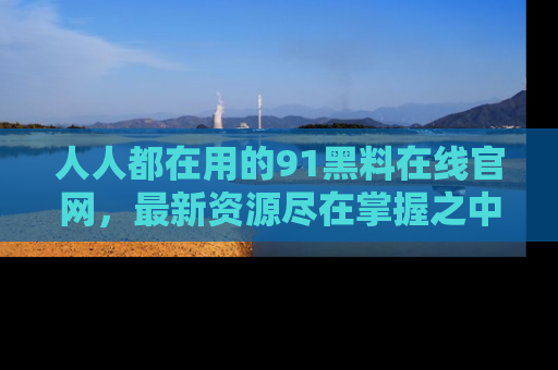人人都在用的91黑料在线官网，最新资源尽在掌握之中