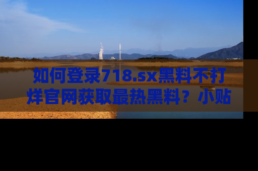 如何登录718.sx黑料不打烊官网获取最热黑料？小贴士带你快速上手！