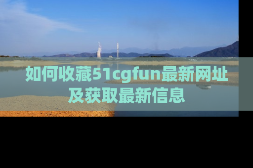 如何收藏51cgfun最新网址及获取最新信息