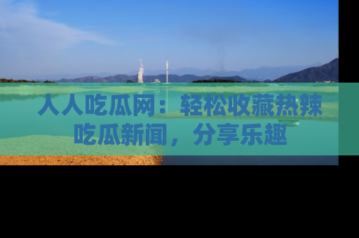 人人吃瓜网：轻松收藏热辣吃瓜新闻，分享乐趣