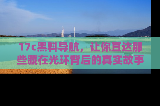 17c黑料导航，让你直达那些藏在光环背后的真实故事