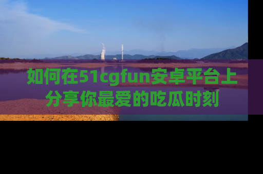 如何在51cgfun安卓平台上分享你最爱的吃瓜时刻