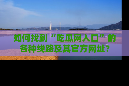 如何找到“吃瓜网入口”的各种线路及其官方网址？