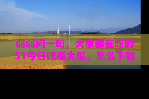 弱弱问一句，大家都在吃的51今日吃瓜大瓜，怎么下载登录才能体验最新入口？