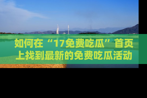 如何在“17免费吃瓜”首页上找到最新的免费吃瓜活动和动态