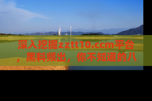 深入挖掘zztt10.ccm平台，黑料频出，你不知道的八卦尽在其中！