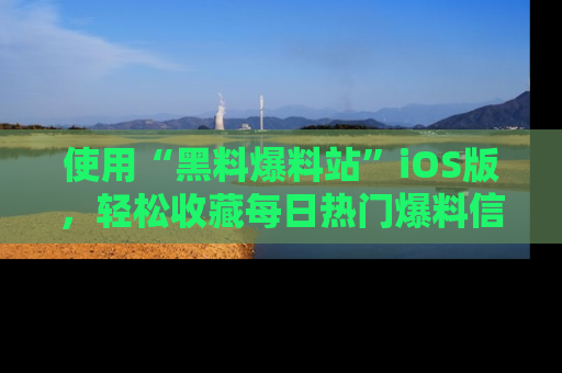 使用“黑料爆料站”iOS版，轻松收藏每日热门爆料信息！