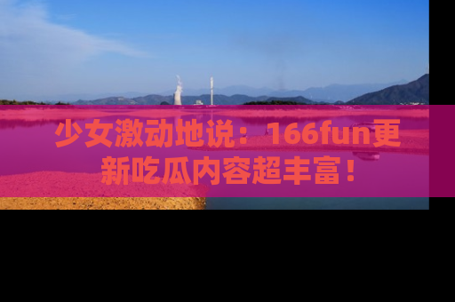 少女激动地说：166fun更新吃瓜内容超丰富！