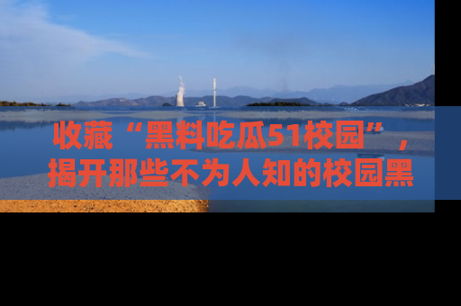 收藏“黑料吃瓜51校园”，揭开那些不为人知的校园黑幕！