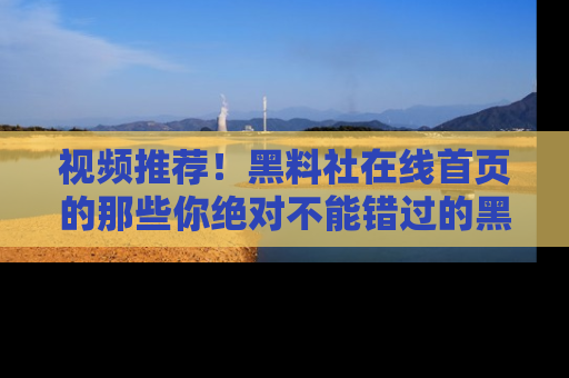 视频推荐！黑料社在线首页的那些你绝对不能错过的黑料