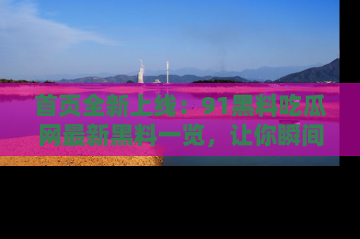 首页全新上线：91黑料吃瓜网最新黑料一览，让你瞬间掌握