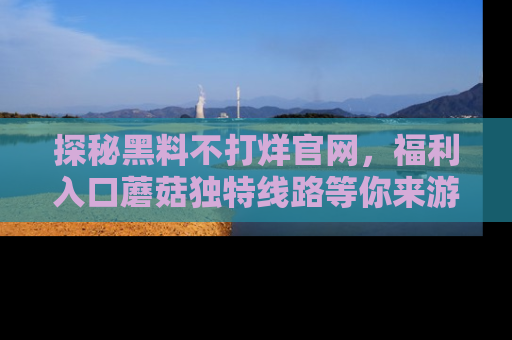 探秘黑料不打烊官网，福利入口蘑菇独特线路等你来游玩！
