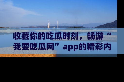 收藏你的吃瓜时刻，畅游“我要吃瓜网”app的精彩内容