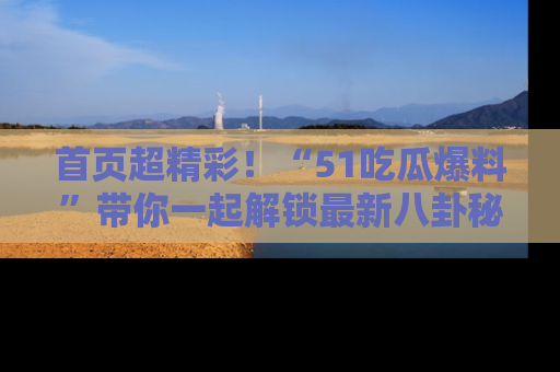 首页超精彩！“51吃瓜爆料”带你一起解锁最新八卦秘闻！