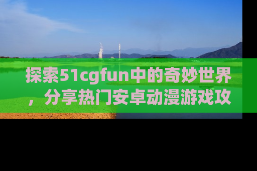 探索51cgfun中的奇妙世界,分享热门安卓动漫游戏攻略!