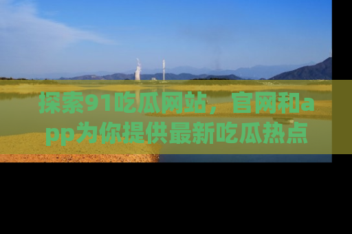 探索91吃瓜网站,官网和app为你提供最新吃瓜热点