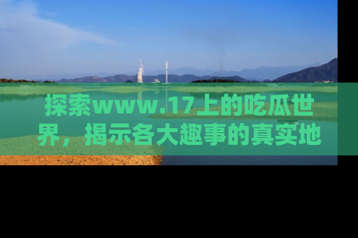探索www.17上的吃瓜世界，揭示各大趣事的真实地址
