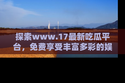 探索www.17最新吃瓜平台,免费享受丰富多彩的娱乐体验!