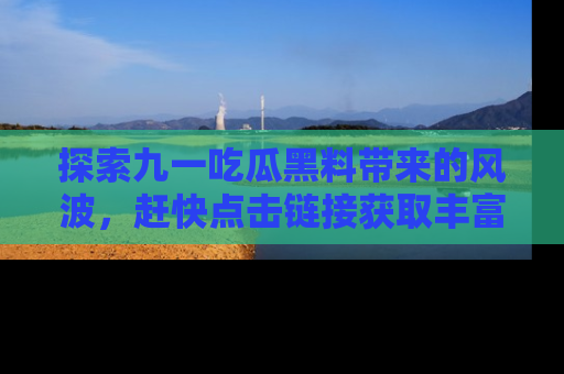 探索九一吃瓜黑料带来的风波，赶快点击链接获取丰富内幕资讯！